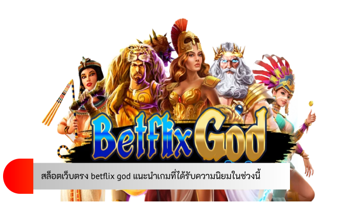 สล็อตเว็บตรง betflix god แนะนำเกมที่ได้รับความนิยมในช่วงนี้